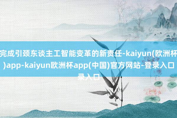 完成引颈东谈主工智能变革的新责任-kaiyun(欧洲杯)app-kaiyun欧洲杯app(中国)官方网站-登录入口