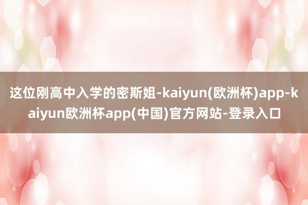 这位刚高中入学的密斯姐-kaiyun(欧洲杯)app-kaiyun欧洲杯app(中国)官方网站-登录入口