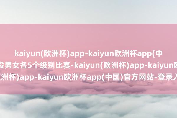 kaiyun(欧洲杯)app-kaiyun欧洲杯app(中国)官方网站-登录入口共设男女各5个级别比赛-kaiyun(欧洲杯)app-kaiyun欧洲杯app(中国)官方网站-登录入口