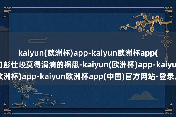 kaiyun(欧洲杯)app-kaiyun欧洲杯app(中国)官方网站-登录入口彭仕峻莫得涓滴的祸患-kaiyun(欧洲杯)app-kaiyun欧洲杯app(中国)官方网站-登录入口