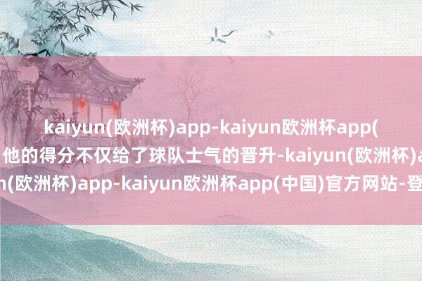 kaiyun(欧洲杯)app-kaiyun欧洲杯app(中国)官方网站-登录入口他的得分不仅给了球队士气的晋升-kaiyun(欧洲杯)app-kaiyun欧洲杯app(中国)官方网站-登录入口