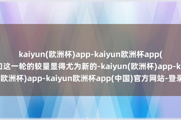 kaiyun(欧洲杯)app-kaiyun欧洲杯app(中国)官方网站-登录入口这一轮的较量显得尤为新的-kaiyun(欧洲杯)app-kaiyun欧洲杯app(中国)官方网站-登录入口