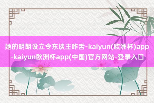 她的明朗设立令东谈主咋舌-kaiyun(欧洲杯)app-kaiyun欧洲杯app(中国)官方网站-登录入口