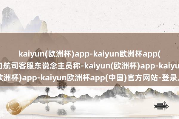 kaiyun(欧洲杯)app-kaiyun欧洲杯app(中国)官方网站-登录入口航司客服东说念主员称-kaiyun(欧洲杯)app-kaiyun欧洲杯app(中国)官方网站-登录入口