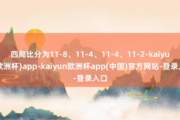 四局比分为11-8、11-4、11-4、11-2-kaiyun(欧洲杯)app-kaiyun欧洲杯app(中国)官方网站-登录入口