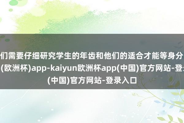 咱们需要仔细研究学生的年齿和他们的适合才能等身分-kaiyun(欧洲杯)app-kaiyun欧洲杯app(中国)官方网站-登录入口