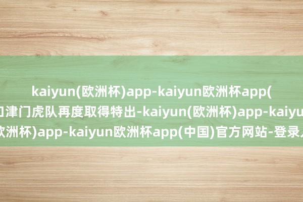kaiyun(欧洲杯)app-kaiyun欧洲杯app(中国)官方网站-登录入口津门虎队再度取得特出-kaiyun(欧洲杯)app-kaiyun欧洲杯app(中国)官方网站-登录入口