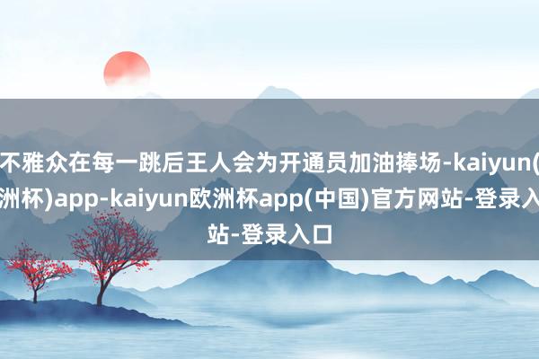 不雅众在每一跳后王人会为开通员加油捧场-kaiyun(欧洲杯)app-kaiyun欧洲杯app(中国)官方网站-登录入口