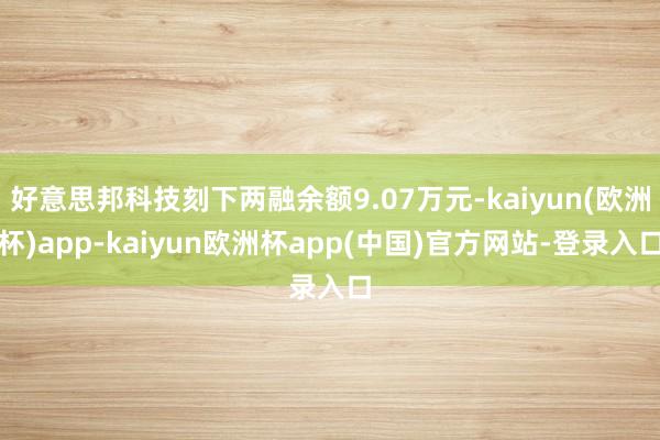 好意思邦科技刻下两融余额9.07万元-kaiyun(欧洲杯)app-kaiyun欧洲杯app(中国)官方网站-登录入口