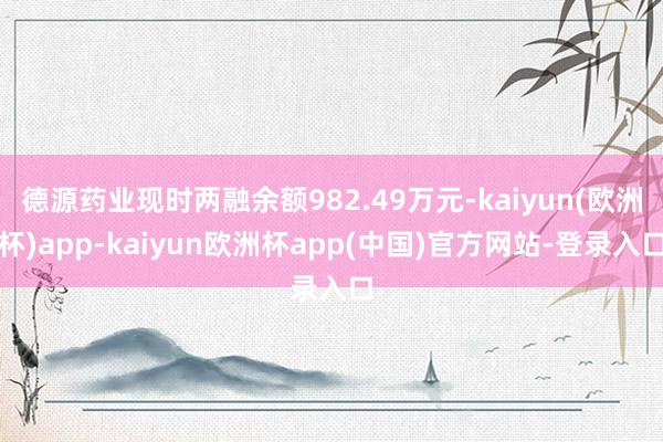 德源药业现时两融余额982.49万元-kaiyun(欧洲杯)app-kaiyun欧洲杯app(中国)官方网站-登录入口