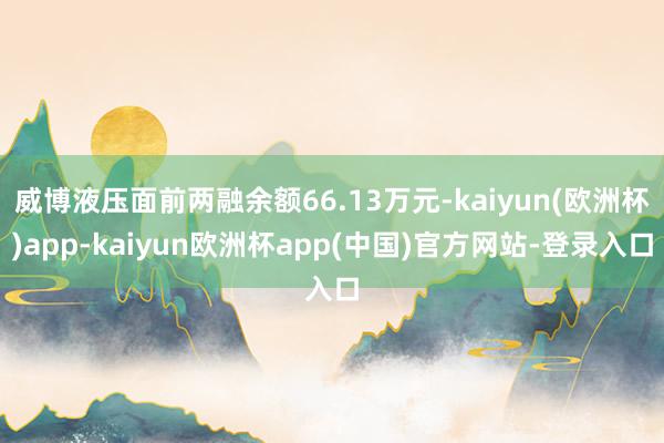 威博液压面前两融余额66.13万元-kaiyun(欧洲杯)app-kaiyun欧洲杯app(中国)官方网站-登录入口