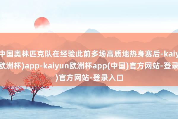 中国奥林匹克队在经验此前多场高质地热身赛后-kaiyun(欧洲杯)app-kaiyun欧洲杯app(中国)官方网站-登录入口