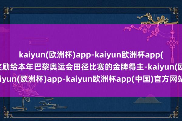 kaiyun(欧洲杯)app-kaiyun欧洲杯app(中国)官方网站-登录入口奖励给本年巴黎奥运会田径比赛的金牌得主-kaiyun(欧洲杯)app-kaiyun欧洲杯app(中国)官方网站-登录入口