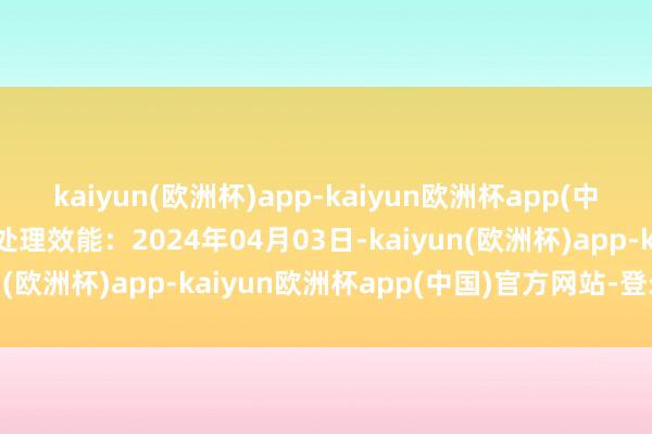 kaiyun(欧洲杯)app-kaiyun欧洲杯app(中国)官方网站-登录入口处理效能：2024年04月03日-kaiyun(欧洲杯)app-kaiyun欧洲杯app(中国)官方网站-登录入口