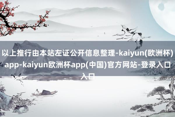 以上推行由本站左证公开信息整理-kaiyun(欧洲杯)app-kaiyun欧洲杯app(中国)官方网站-登录入口