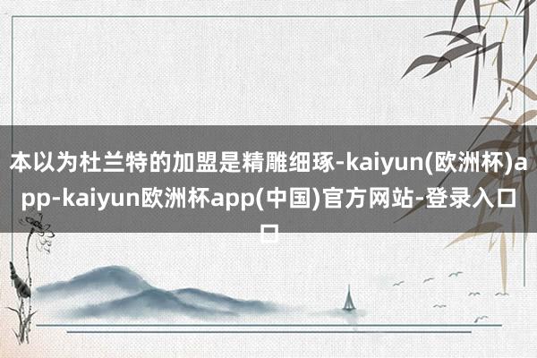 本以为杜兰特的加盟是精雕细琢-kaiyun(欧洲杯)app-kaiyun欧洲杯app(中国)官方网站-登录入口