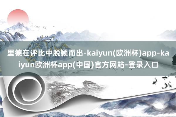 里德在评比中脱颖而出-kaiyun(欧洲杯)app-kaiyun欧洲杯app(中国)官方网站-登录入口