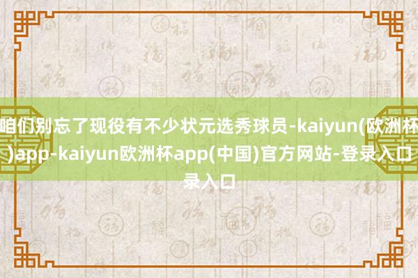 咱们别忘了现役有不少状元选秀球员-kaiyun(欧洲杯)app-kaiyun欧洲杯app(中国)官方网站-登录入口