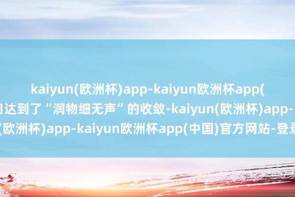 kaiyun(欧洲杯)app-kaiyun欧洲杯app(中国)官方网站-登录入口达到了“润物细无声”的收敛-kaiyun(欧洲杯)app-kaiyun欧洲杯app(中国)官方网站-登录入口