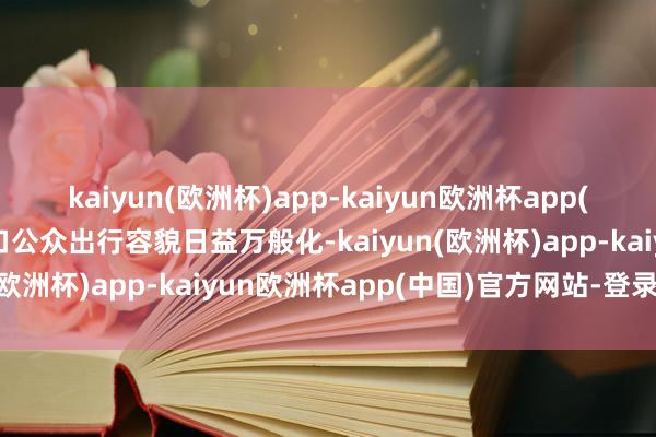 kaiyun(欧洲杯)app-kaiyun欧洲杯app(中国)官方网站-登录入口公众出行容貌日益万般化-kaiyun(欧洲杯)app-kaiyun欧洲杯app(中国)官方网站-登录入口