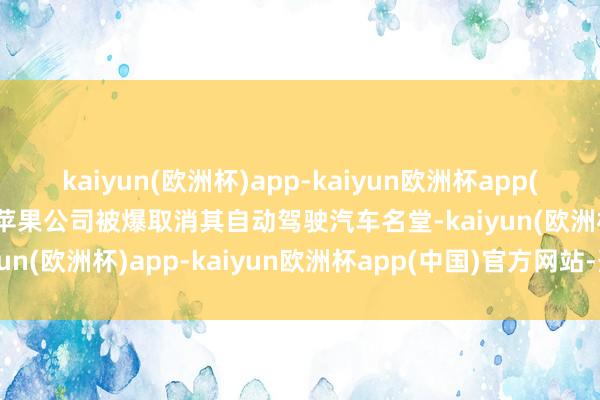 kaiyun(欧洲杯)app-kaiyun欧洲杯app(中国)官方网站-登录入口苹果公司被爆取消其自动驾驶汽车名堂-kaiyun(欧洲杯)app-kaiyun欧洲杯app(中国)官方网站-登录入口