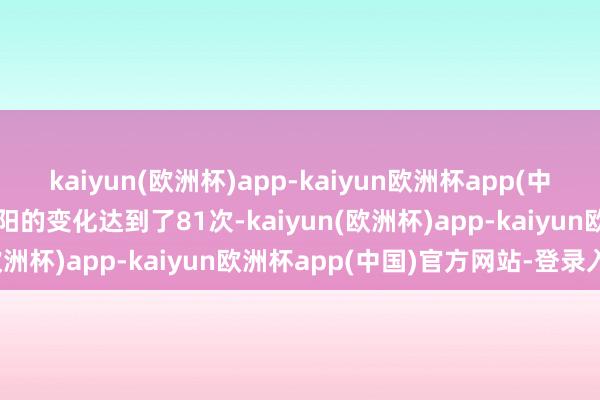 kaiyun(欧洲杯)app-kaiyun欧洲杯app(中国)官方网站-登录入口阴阳的变化达到了81次-kaiyun(欧洲杯)app-kaiyun欧洲杯app(中国)官方网站-登录入口