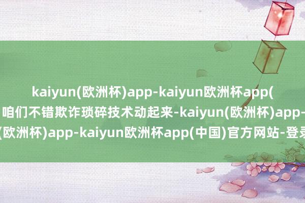 kaiyun(欧洲杯)app-kaiyun欧洲杯app(中国)官方网站-登录入口咱们不错欺诈琐碎技术动起来-kaiyun(欧洲杯)app-kaiyun欧洲杯app(中国)官方网站-登录入口