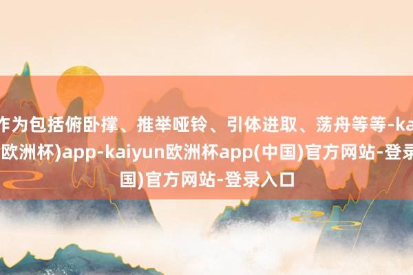 作为包括俯卧撑、推举哑铃、引体进取、荡舟等等-kaiyun(欧洲杯)app-kaiyun欧洲杯app(中国)官方网站-登录入口