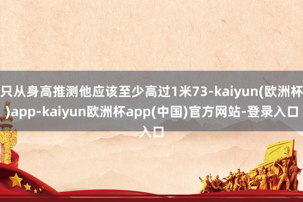 只从身高推测他应该至少高过1米73-kaiyun(欧洲杯)app-kaiyun欧洲杯app(中国)官方网站-登录入口