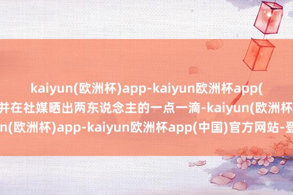 kaiyun(欧洲杯)app-kaiyun欧洲杯app(中国)官方网站-登录入口并在社媒晒出两东说念主的一点一滴-kaiyun(欧洲杯)app-kaiyun欧洲杯app(中国)官方网站-登录入口