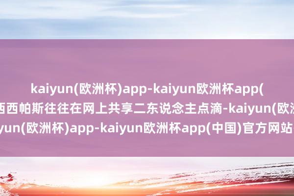 kaiyun(欧洲杯)app-kaiyun欧洲杯app(中国)官方网站-登录入口西西帕斯往往在网上共享二东说念主点滴-kaiyun(欧洲杯)app-kaiyun欧洲杯app(中国)官方网站-登录入口