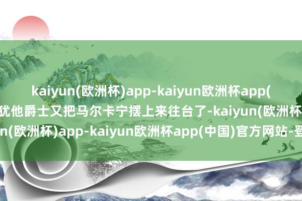 kaiyun(欧洲杯)app-kaiyun欧洲杯app(中国)官方网站-登录入口犹他爵士又把马尔卡宁摆上来往台了-kaiyun(欧洲杯)app-kaiyun欧洲杯app(中国)官方网站-登录入口