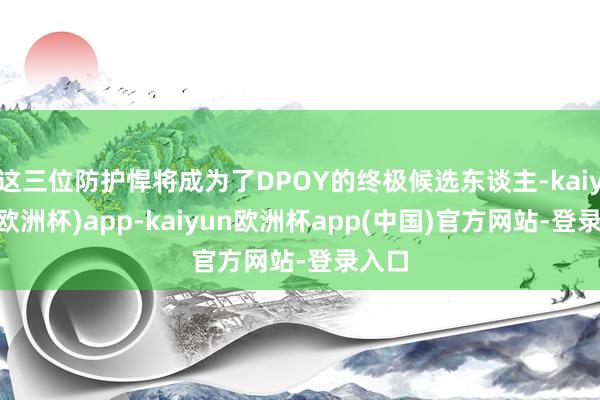 这三位防护悍将成为了DPOY的终极候选东谈主-kaiyun(欧洲杯)app-kaiyun欧洲杯app(中国)官方网站-登录入口