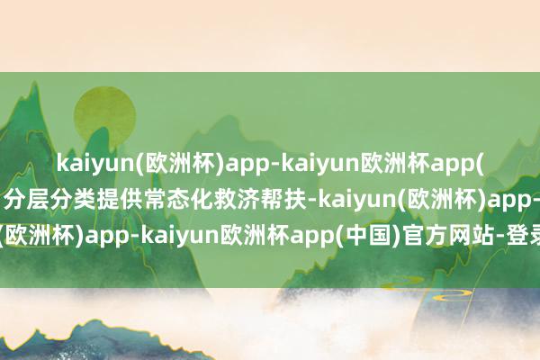 kaiyun(欧洲杯)app-kaiyun欧洲杯app(中国)官方网站-登录入口分层分类提供常态化救济帮扶-kaiyun(欧洲杯)app-kaiyun欧洲杯app(中国)官方网站-登录入口