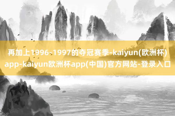 再加上1996-1997的夺冠赛季-kaiyun(欧洲杯)app-kaiyun欧洲杯app(中国)官方网站-登录入口