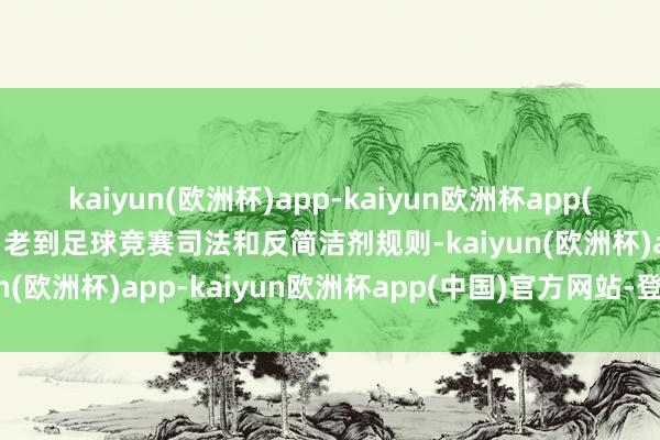 kaiyun(欧洲杯)app-kaiyun欧洲杯app(中国)官方网站-登录入口老到足球竞赛司法和反简洁剂规则-kaiyun(欧洲杯)app-kaiyun欧洲杯app(中国)官方网站-登录入口