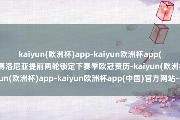 kaiyun(欧洲杯)app-kaiyun欧洲杯app(中国)官方网站-登录入口博洛尼亚提前两轮锁定下赛季欧冠资历-kaiyun(欧洲杯)app-kaiyun欧洲杯app(中国)官方网站-登录入口