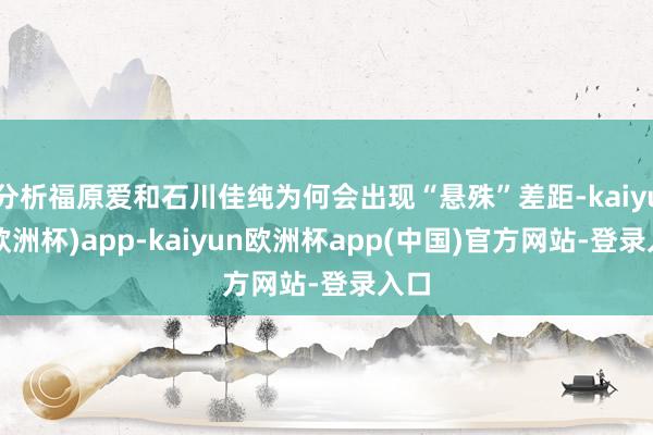 分析福原爱和石川佳纯为何会出现“悬殊”差距-kaiyun(欧洲杯)app-kaiyun欧洲杯app(中国)官方网站-登录入口