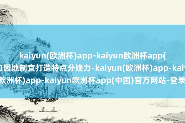 kaiyun(欧洲杯)app-kaiyun欧洲杯app(中国)官方网站-登录入口因地制宜打造特点分娩力-kaiyun(欧洲杯)app-kaiyun欧洲杯app(中国)官方网站-登录入口