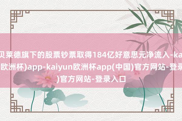 贝莱德旗下的股票钞票取得184亿好意思元净流入-kaiyun(欧洲杯)app-kaiyun欧洲杯app(中国)官方网站-登录入口