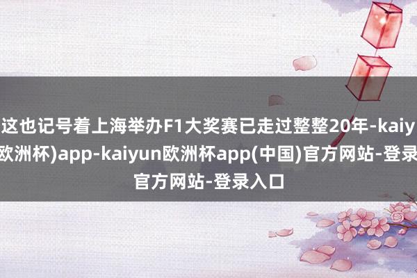 这也记号着上海举办F1大奖赛已走过整整20年-kaiyun(欧洲杯)app-kaiyun欧洲杯app(中国)官方网站-登录入口