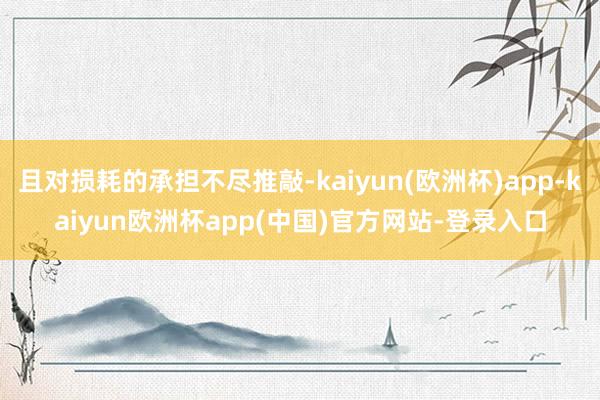 且对损耗的承担不尽推敲-kaiyun(欧洲杯)app-kaiyun欧洲杯app(中国)官方网站-登录入口