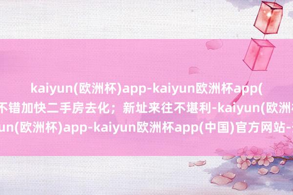 kaiyun(欧洲杯)app-kaiyun欧洲杯app(中国)官方网站-登录入口不错加快二手房去化；新址来往不堪利-kaiyun(欧洲杯)app-kaiyun欧洲杯app(中国)官方网站-登录入口