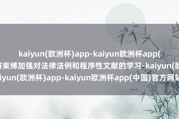 kaiyun(欧洲杯)app-kaiyun欧洲杯app(中国)官方网站-登录入口将束缚加强对法律法例和程序性文献的学习-kaiyun(欧洲杯)app-kaiyun欧洲杯app(中国)官方网站-登录入口