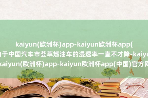 kaiyun(欧洲杯)app-kaiyun欧洲杯app(中国)官方网站-登录入口由于中国汽车市荟萃燃油车的浸透率一直不才降-kaiyun(欧洲杯)app-kaiyun欧洲杯app(中国)官方网站-登录入口