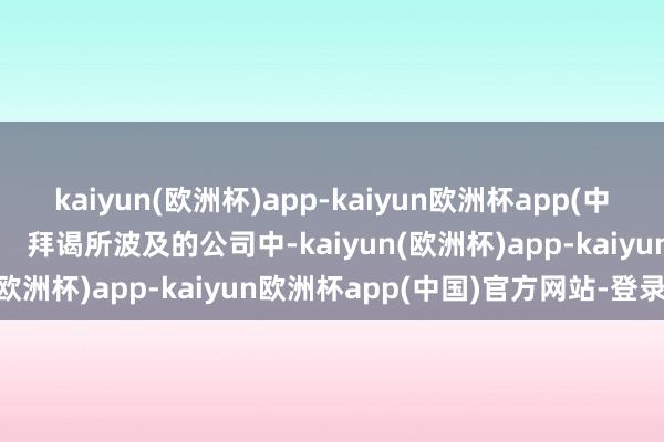 kaiyun(欧洲杯)app-kaiyun欧洲杯app(中国)官方网站-登录入口    拜谒所波及的公司中-kaiyun(欧洲杯)app-kaiyun欧洲杯app(中国)官方网站-登录入口