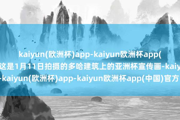 kaiyun(欧洲杯)app-kaiyun欧洲杯app(中国)官方网站-登录入口这是1月11日拍摄的多哈建筑上的亚洲杯宣传画-kaiyun(欧洲杯)app-kaiyun欧洲杯app(中国)官方网站-登录入口