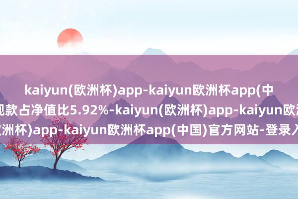 kaiyun(欧洲杯)app-kaiyun欧洲杯app(中国)官方网站-登录入口现款占净值比5.92%-kaiyun(欧洲杯)app-kaiyun欧洲杯app(中国)官方网站-登录入口