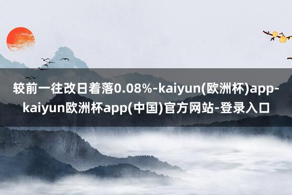 较前一往改日着落0.08%-kaiyun(欧洲杯)app-kaiyun欧洲杯app(中国)官方网站-登录入口