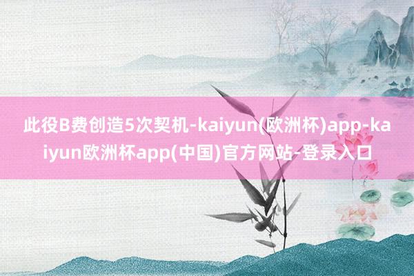 此役B费创造5次契机-kaiyun(欧洲杯)app-kaiyun欧洲杯app(中国)官方网站-登录入口